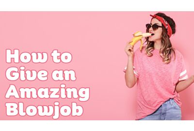 Tips and Tricks: How to Give an Amazing Blowjob
